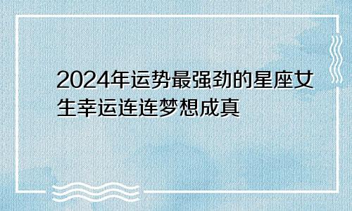 2024年运势最强劲的星座女生幸运连连梦想成真