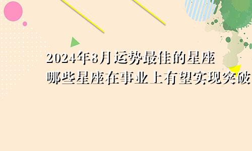 2024年8月运势最佳的星座哪些星座在事业上有望实现突破