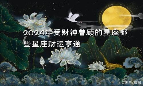 2024年受财神眷顾的星座哪些星座财运亨通