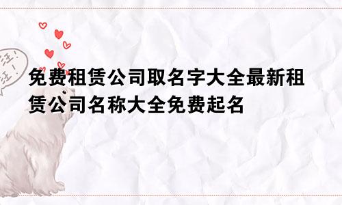 免费租赁公司取名字大全最新租赁公司名称大全免费起名