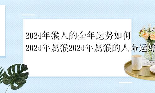 2024年猴人的全年运势如何2024年属猴2024年属猴的人命运好吗