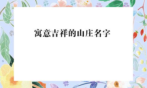 寓意吉祥的山庄名字