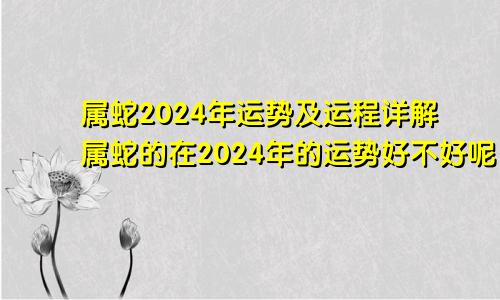 属蛇2024年运势及运程详解属蛇的在2024年的运势好不好呢