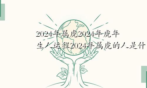 2024年属虎2024年虎年生人运程2024年属虎的人是什么命