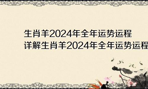 生肖羊2024年全年运势运程详解生肖羊2024年全年运势运程如何