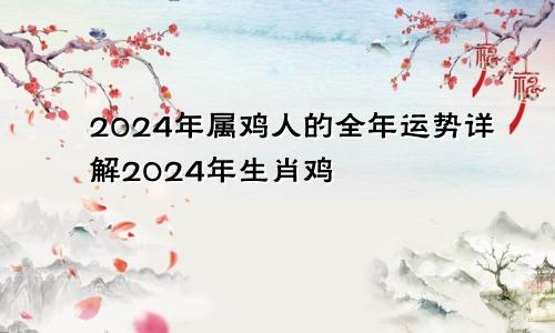 2024年属鸡人的全年运势详解2024年生肖鸡