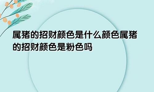 属猪的招财颜色是什么颜色属猪的招财颜色是粉色吗