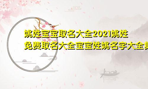 姚姓宝宝取名大全2021姚姓免费取名大全宝宝姓姚名字大全集