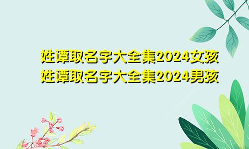 姓谭取名字大全集2024女孩姓谭取名字大全集2024男孩