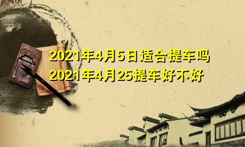 2021年4月5日适合提车吗2021年4月25提车好不好