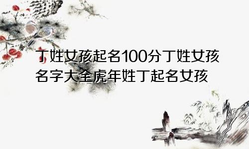 丁姓女孩起名100分丁姓女孩名字大全虎年姓丁起名女孩