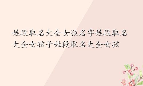 姓段取名大全女孩名字姓段取名大全女孩子姓段取名大全女孩