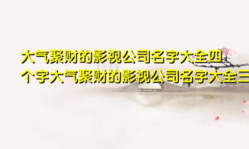 大气聚财的影视公司名字大全四个字大气聚财的影视公司名字大全三个字