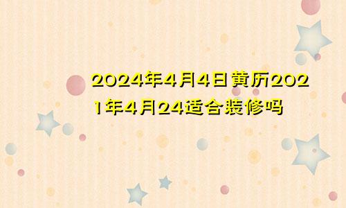 2024年4月4日黄历2021年4月24适合装修吗