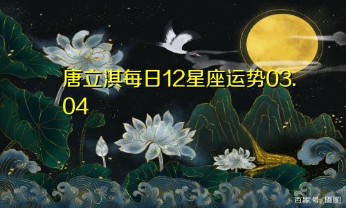 唐立淇每日12星座运势03.04