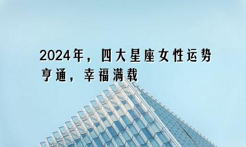 2024年，四大星座女性运势亨通，幸福满载