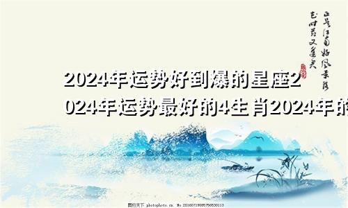 2024年运势好到爆的星座2024年运势最好的4生肖2024年的运势