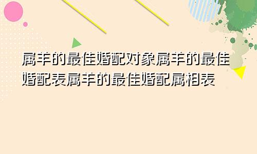 属羊的最佳婚配对象属羊的最佳婚配表属羊的最佳婚配属相表