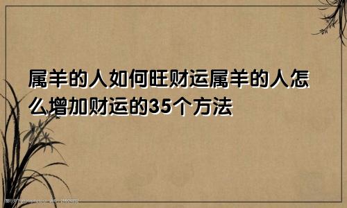 属羊的人如何旺财运属羊的人怎么增加财运的35个方法