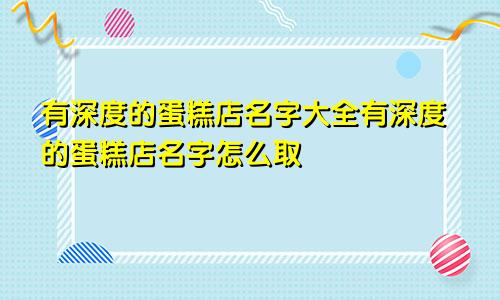 有深度的蛋糕店名字大全有深度的蛋糕店名字怎么取