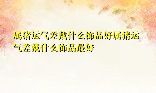 属猪运气差戴什么饰品好属猪运气差戴什么饰品最好