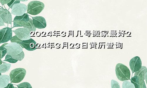 2024年3月几号搬家最好2024年3月23日黄历查询