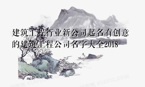 建筑工程行业新公司起名有创意的建筑工程公司名字大全2018