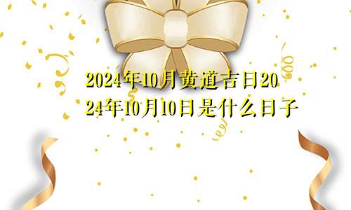 2024年10月黄道吉日2024年10月10日是什么日子