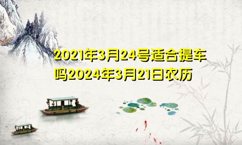 2021年3月24号适合提车吗2024年3月21日农历