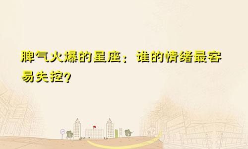 脾气火爆的星座：谁的情绪最容易失控？