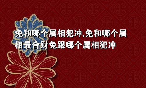 兔和哪个属相犯冲,兔和哪个属相最合财兔跟哪个属相犯冲