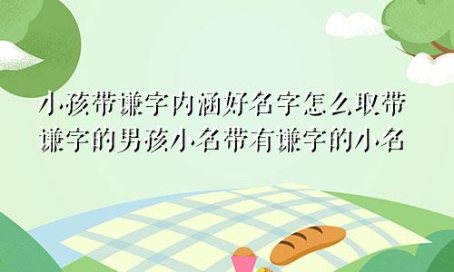 小孩带谦字内涵好名字怎么取带谦字的男孩小名带有谦字的小名