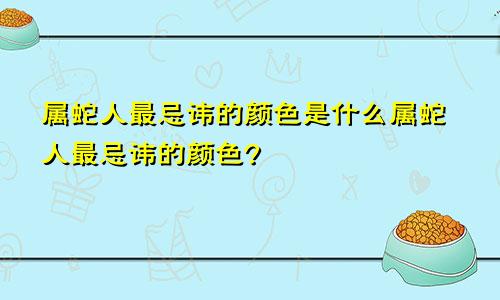 属蛇人最忌讳的颜色是什么属蛇人最忌讳的颜色?