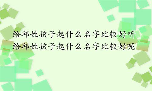 给邱姓孩子起什么名字比较好听给邱姓孩子起什么名字比较好呢