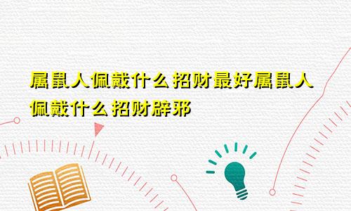 属鼠人佩戴什么招财最好属鼠人佩戴什么招财辟邪