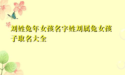 刘姓兔年女孩名字姓刘属兔女孩子取名大全