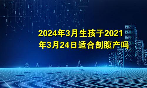 2024年3月生孩子2021年3月24日适合剖腹产吗