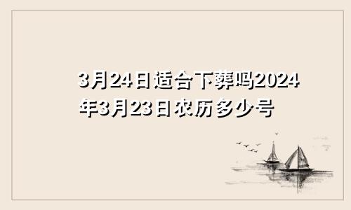 3月24日适合下葬吗2024年3月23日农历多少号