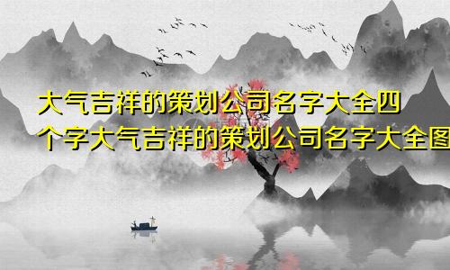 大气吉祥的策划公司名字大全四个字大气吉祥的策划公司名字大全图片