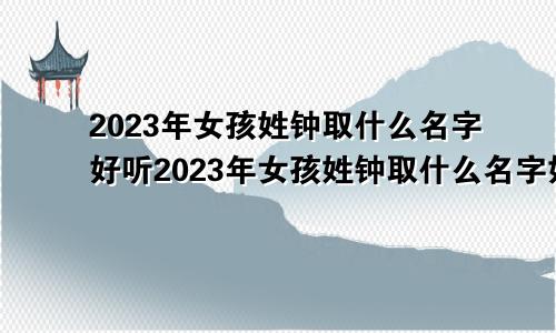 2023年女孩姓钟取什么名字好听2023年女孩姓钟取什么名字好呢