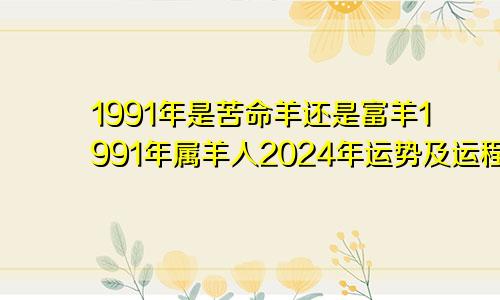 1991年是苦命羊还是富羊1991年属羊人2024年运势及运程