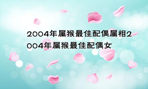 2004年属猴最佳配偶属相2004年属猴最佳配偶女