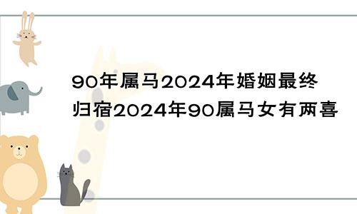 90年属马2024年婚姻最终归宿2024年90属马女有两喜