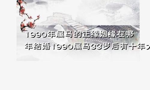 1990年属马的正缘姻缘在哪年结婚1990属马33岁后有十年大运