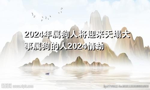 2024年属狗人将迎来天塌大事属狗的人2024情劫