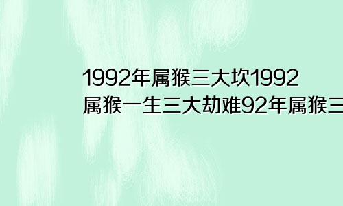 1992年属猴三大坎1992属猴一生三大劫难92年属猴三大灾难