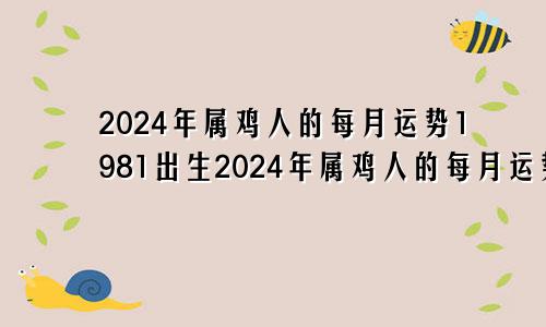 2024年属鸡人的每月运势1981出生2024年属鸡人的每月运势