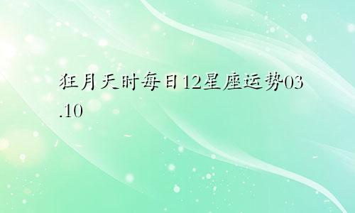 狂月天时每日12星座运势03.10