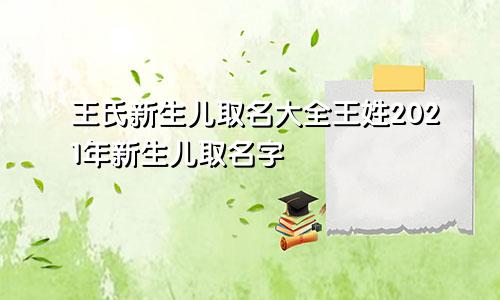 王氏新生儿取名大全王姓2021年新生儿取名字