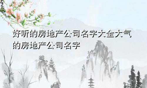 好听的房地产公司名字大全大气的房地产公司名字